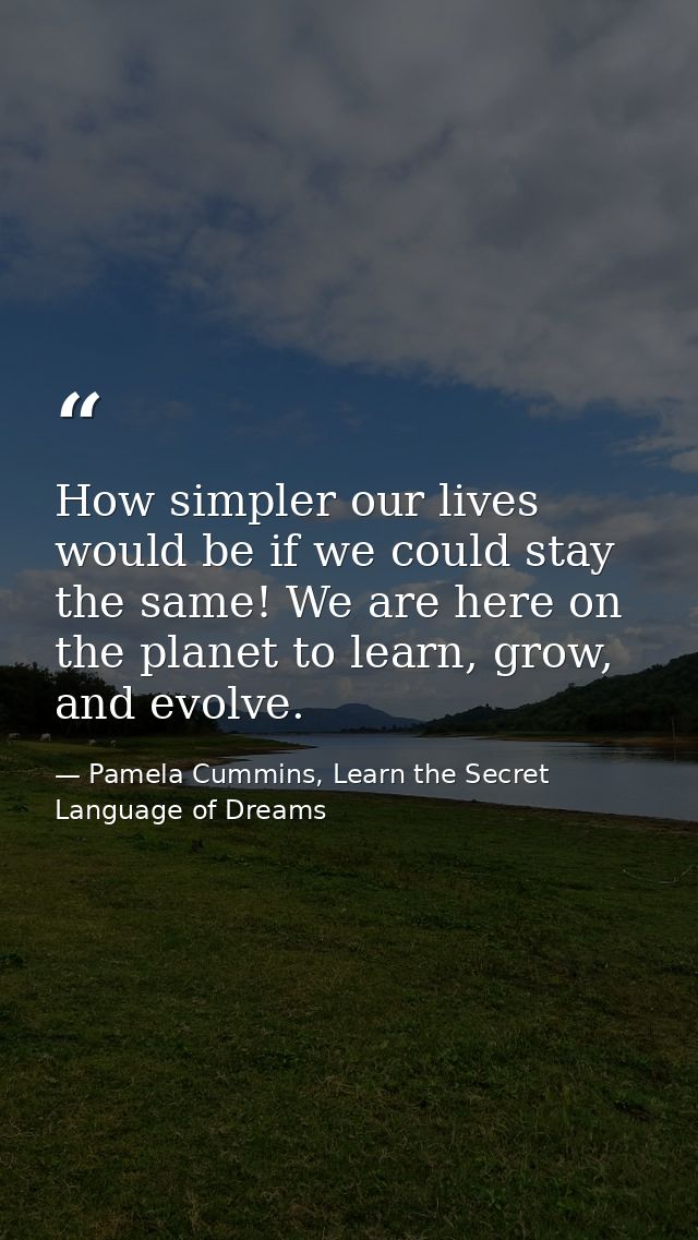 How simpler our lives would be if we could stay the same! We are here on the planet to learn, grow, and evolve. — Pamela Cummins, Learn the Secret Language of Dreams