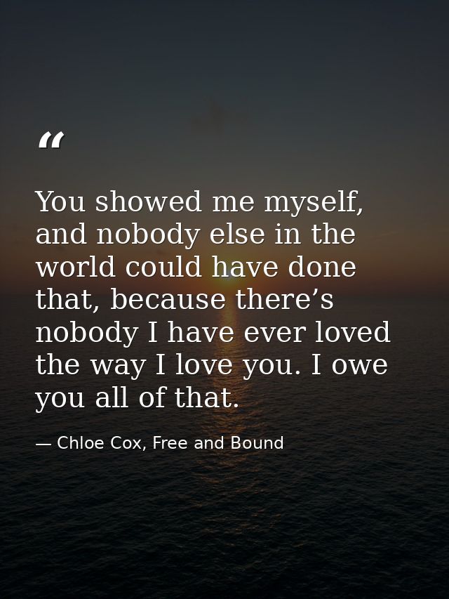 You showed me myself, and nobody else in the world could have done that, because there’s nobody I have ever loved the wa — Chloe Cox, Free and Bound