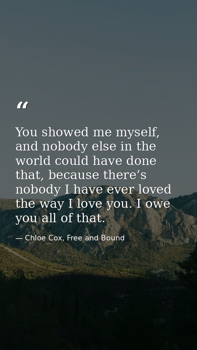 You showed me myself, and nobody else in the world could have done that, because there’s nobody I have ever loved the wa — Chloe Cox, Free and Bound