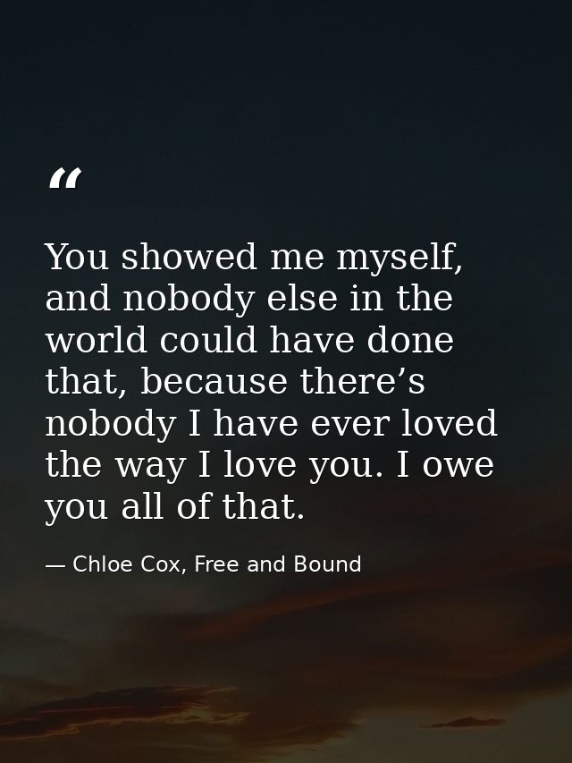 You showed me myself, and nobody else in the world could have done that, because there’s nobody I have ever loved the wa — Chloe Cox, Free and Bound