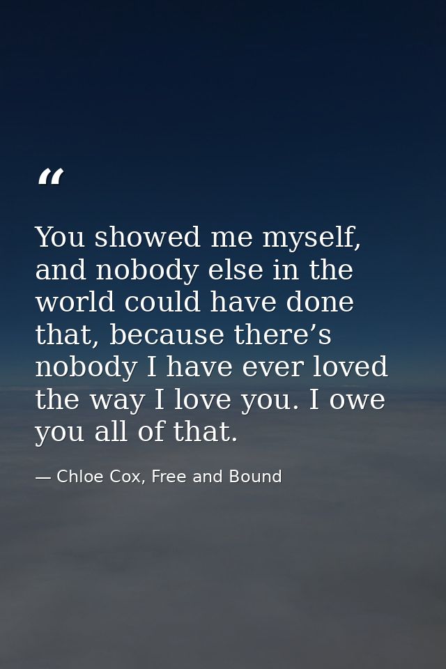 You showed me myself, and nobody else in the world could have done that, because there’s nobody I have ever loved the wa — Chloe Cox, Free and Bound