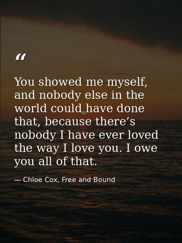 You showed me myself, and nobody else in the world could have done that, because there’s nobody I have ever loved the wa — Chloe Cox, Free and Bound