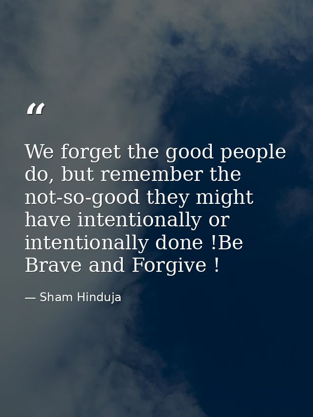 We forget the good people do, but remember the not-so-good they might have intentionally or intentionally done !Be Brave — Sham Hinduja