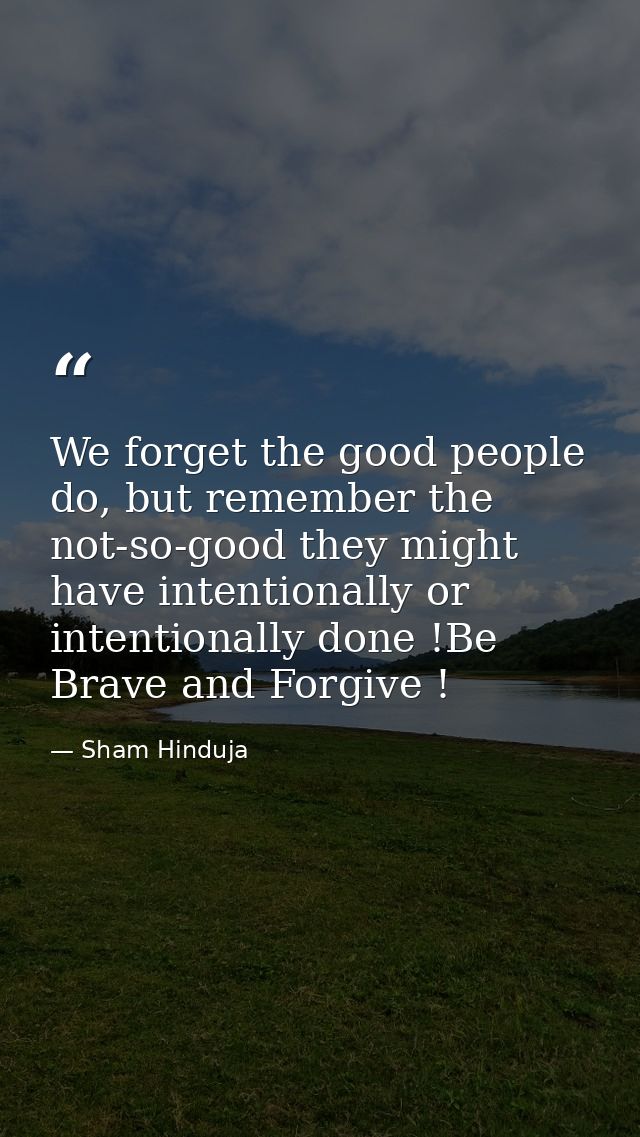 We forget the good people do, but remember the not-so-good they might have intentionally or intentionally done !Be Brave — Sham Hinduja