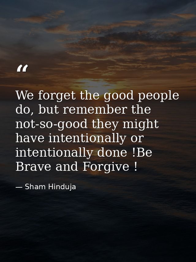 We forget the good people do, but remember the not-so-good they might have intentionally or intentionally done !Be Brave — Sham Hinduja