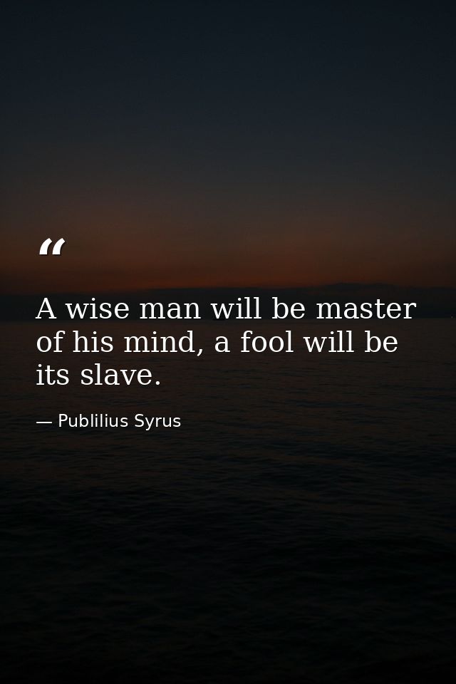 A wise man will be master of his mind, a fool will be its slave. — Publilius Syrus