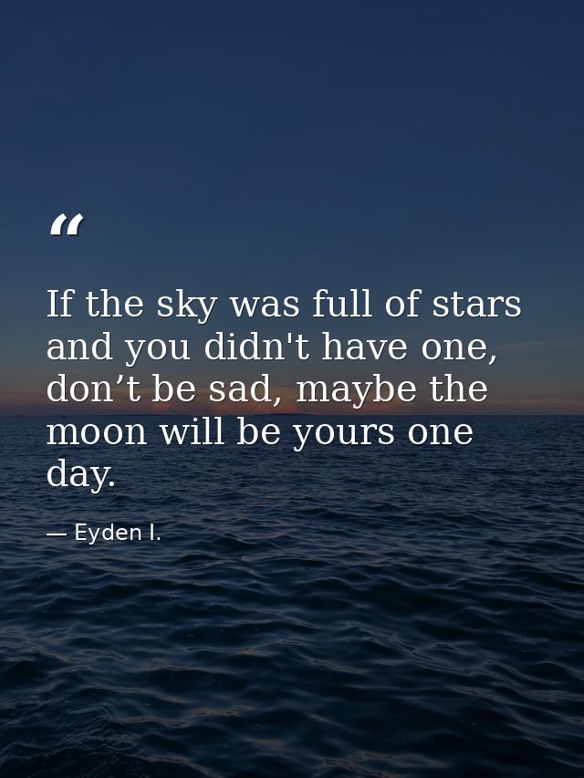 If the sky was full of stars and you didn't have one, don’t be sad, maybe the moon will be yours one day. — Eyden I.