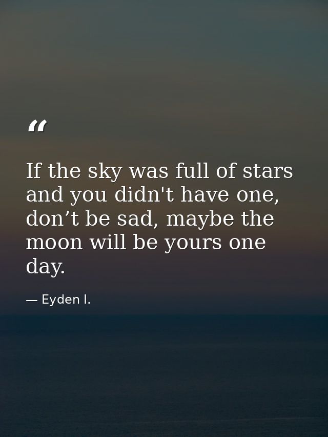 If the sky was full of stars and you didn't have one, don’t be sad, maybe the moon will be yours one day. — Eyden I.