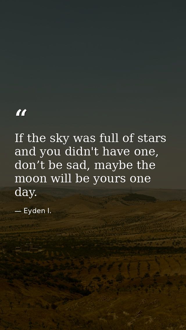 If the sky was full of stars and you didn't have one, don’t be sad, maybe the moon will be yours one day. — Eyden I.