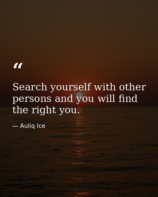 Search yourself with other persons and you will find the right you. — Auliq Ice