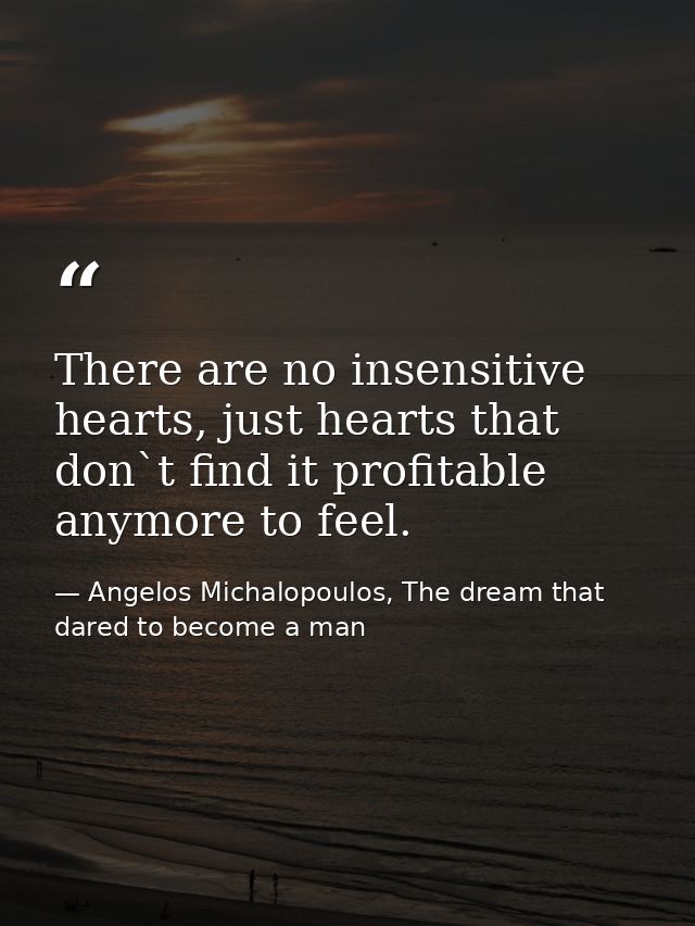 There are no insensitive hearts, just hearts that don`t find it profitable anymore to feel. — Angelos Michalopoulos, The dream that dared to become a man