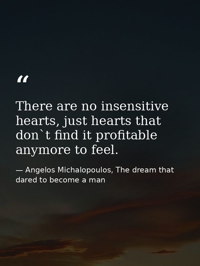 There are no insensitive hearts, just hearts that don`t find it profitable anymore to feel. — Angelos Michalopoulos, The dream that dared to become a man