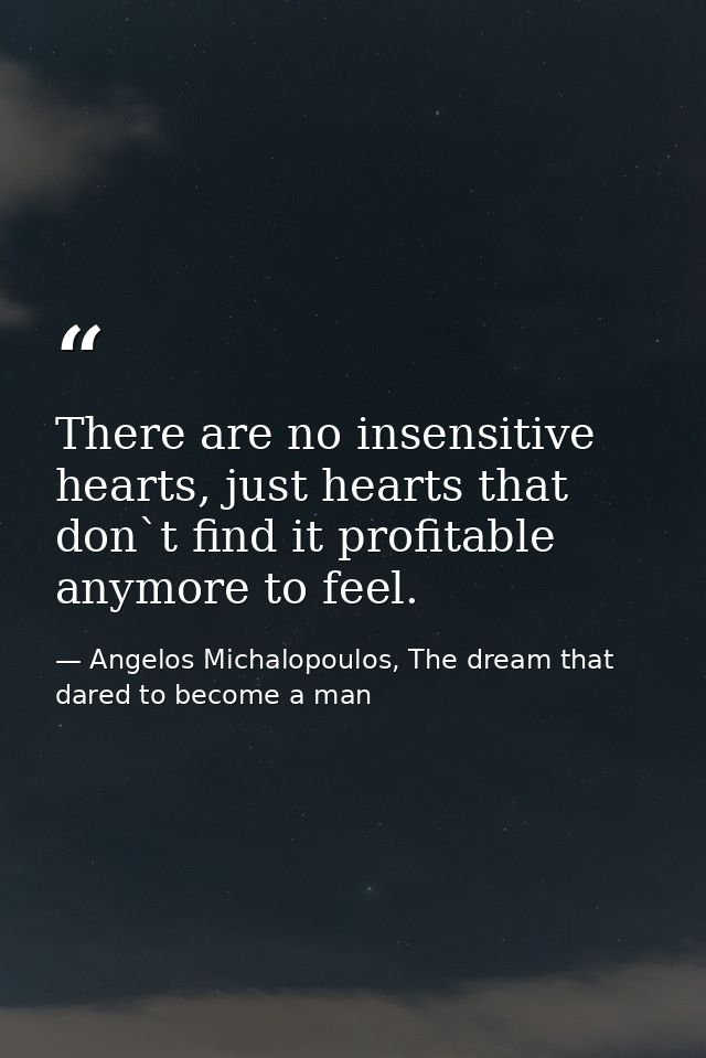 There are no insensitive hearts, just hearts that don`t find it profitable anymore to feel. — Angelos Michalopoulos, The dream that dared to become a man