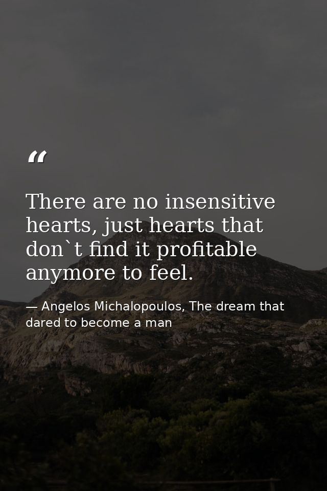 There are no insensitive hearts, just hearts that don`t find it profitable anymore to feel. — Angelos Michalopoulos, The dream that dared to become a man