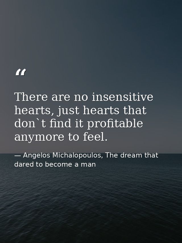 There are no insensitive hearts, just hearts that don`t find it profitable anymore to feel. — Angelos Michalopoulos, The dream that dared to become a man