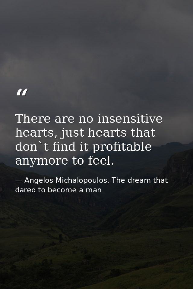 There are no insensitive hearts, just hearts that don`t find it profitable anymore to feel. — Angelos Michalopoulos, The dream that dared to become a man