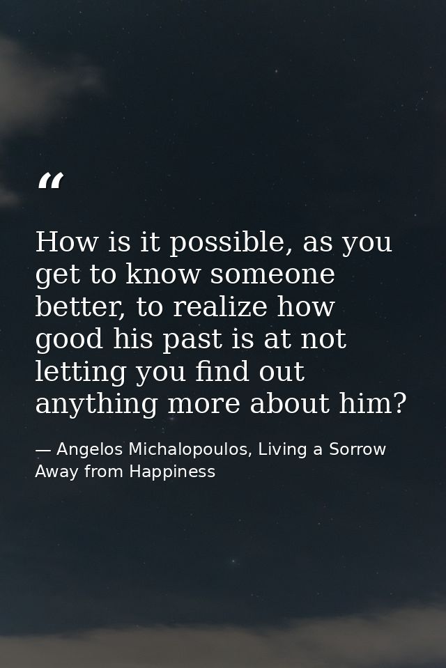 How is it possible, as you get to know someone better, to realize how good his past is at not letting you find out anyth — Angelos Michalopoulos, Living a Sorrow Away from Happiness