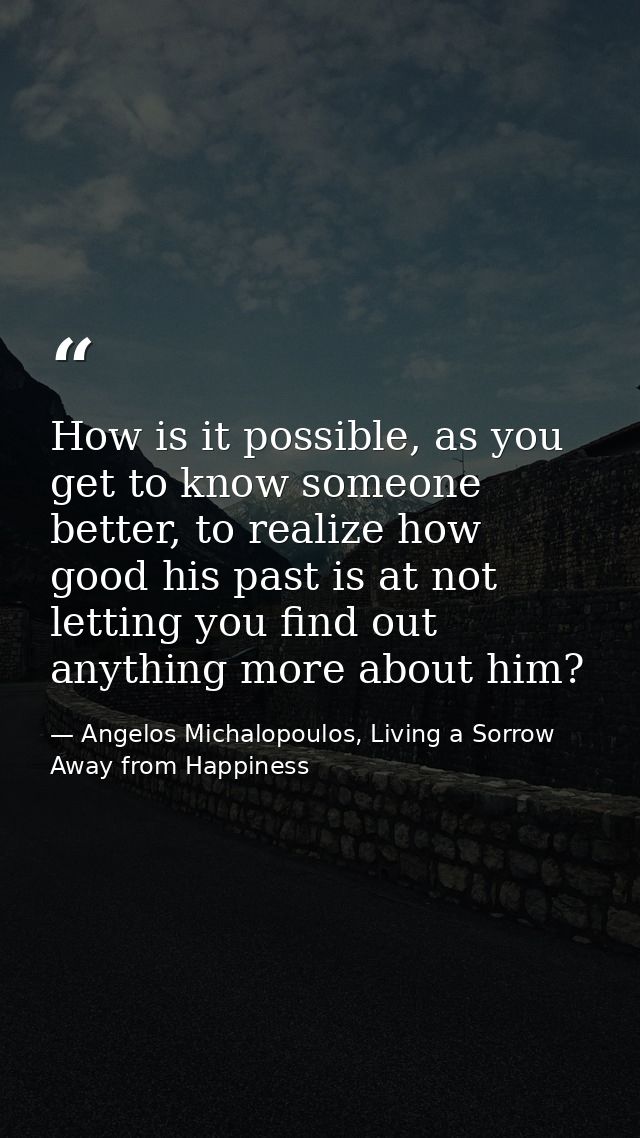 How is it possible, as you get to know someone better, to realize how good his past is at not letting you find out anyth — Angelos Michalopoulos, Living a Sorrow Away from Happiness