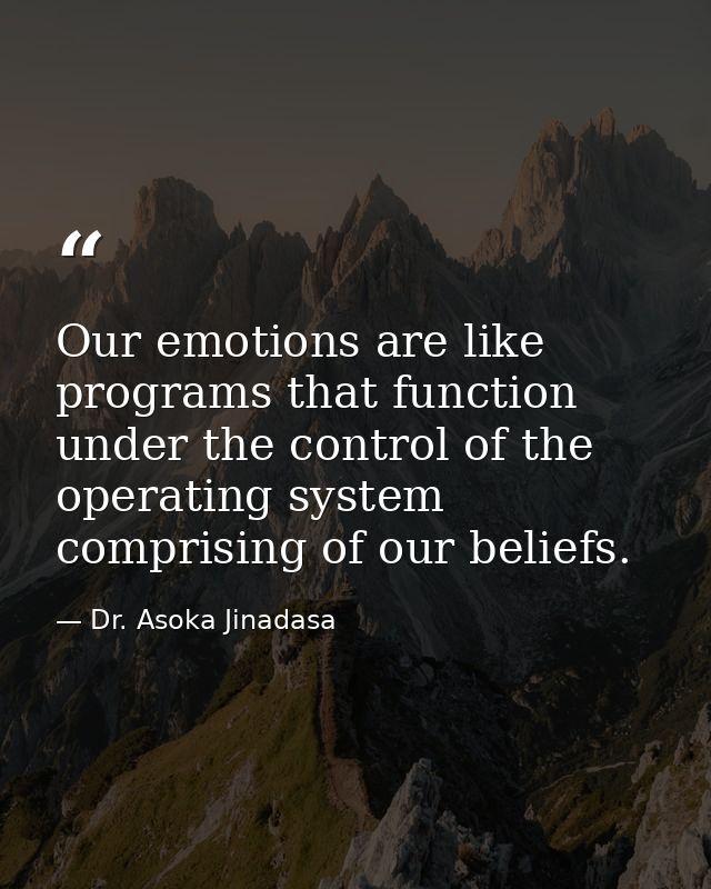 Our emotions are like programs that function under the control of the operating system comprising of our beliefs. — Dr. Asoka Jinadasa