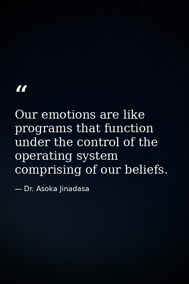Our emotions are like programs that function under the control of the operating system comprising of our beliefs. — Dr. Asoka Jinadasa
