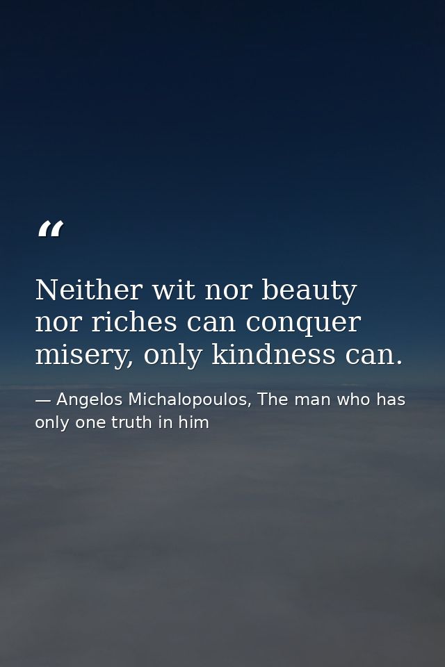Neither wit nor beauty nor riches can conquer misery, only kindness can. — Angelos Michalopoulos, The man who has only one truth in him