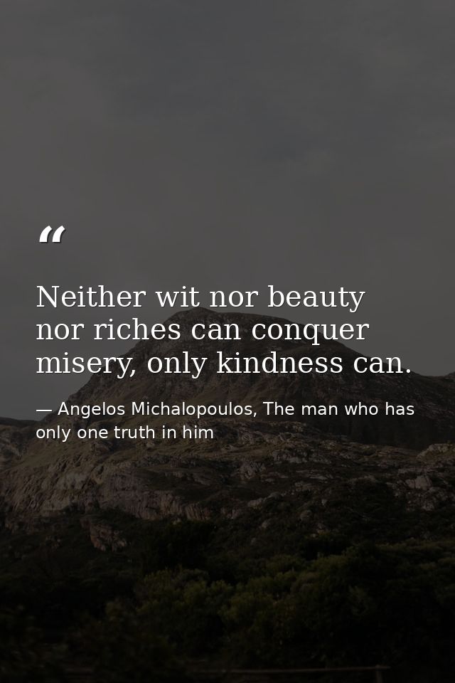 Neither wit nor beauty nor riches can conquer misery, only kindness can. — Angelos Michalopoulos, The man who has only one truth in him