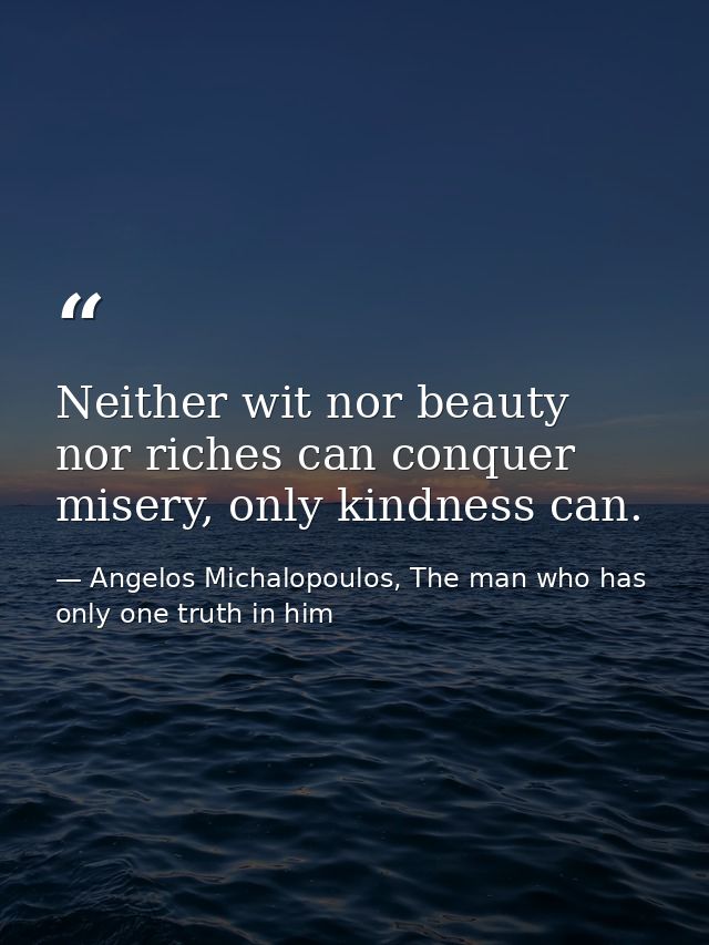 Neither wit nor beauty nor riches can conquer misery, only kindness can. — Angelos Michalopoulos, The man who has only one truth in him