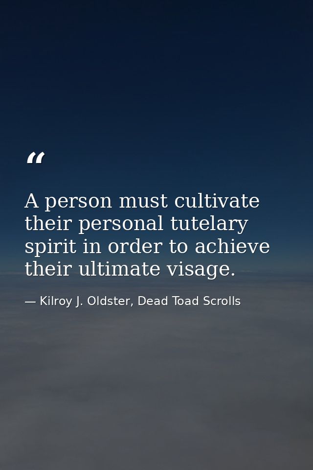 A person must cultivate their personal tutelary spirit in order to achieve their ultimate visage. — Kilroy J. Oldster, Dead Toad Scrolls