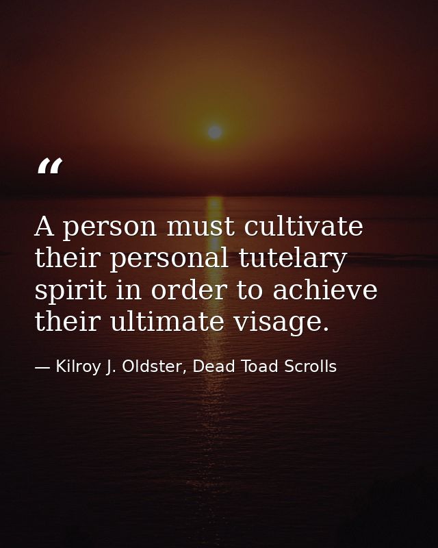 A person must cultivate their personal tutelary spirit in order to achieve their ultimate visage. — Kilroy J. Oldster, Dead Toad Scrolls