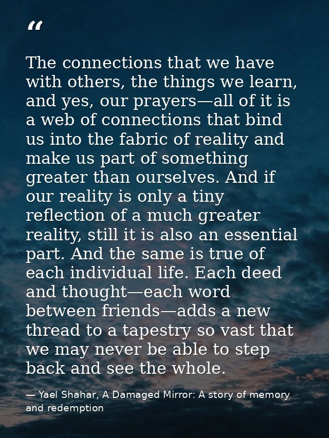 The connections that we have with others, the things we learn, and yes, our prayers—all of it is a web of connections th — Yael Shahar, A Damaged Mirror: A story of memory and redemption