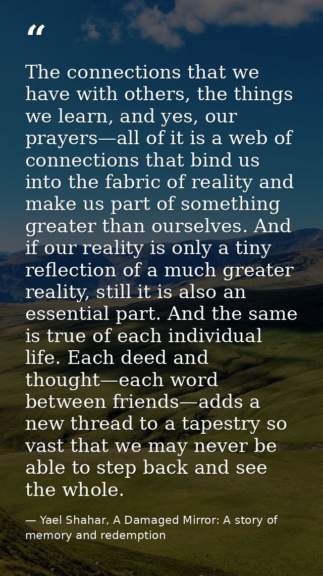 The connections that we have with others, the things we learn, and yes, our prayers—all of it is a web of connections th — Yael Shahar, A Damaged Mirror: A story of memory and redemption