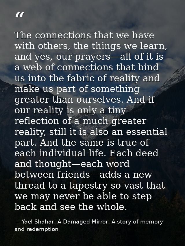 The connections that we have with others, the things we learn, and yes, our prayers—all of it is a web of connections th — Yael Shahar, A Damaged Mirror: A story of memory and redemption