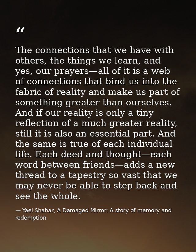 The connections that we have with others, the things we learn, and yes, our prayers—all of it is a web of connections th — Yael Shahar, A Damaged Mirror: A story of memory and redemption