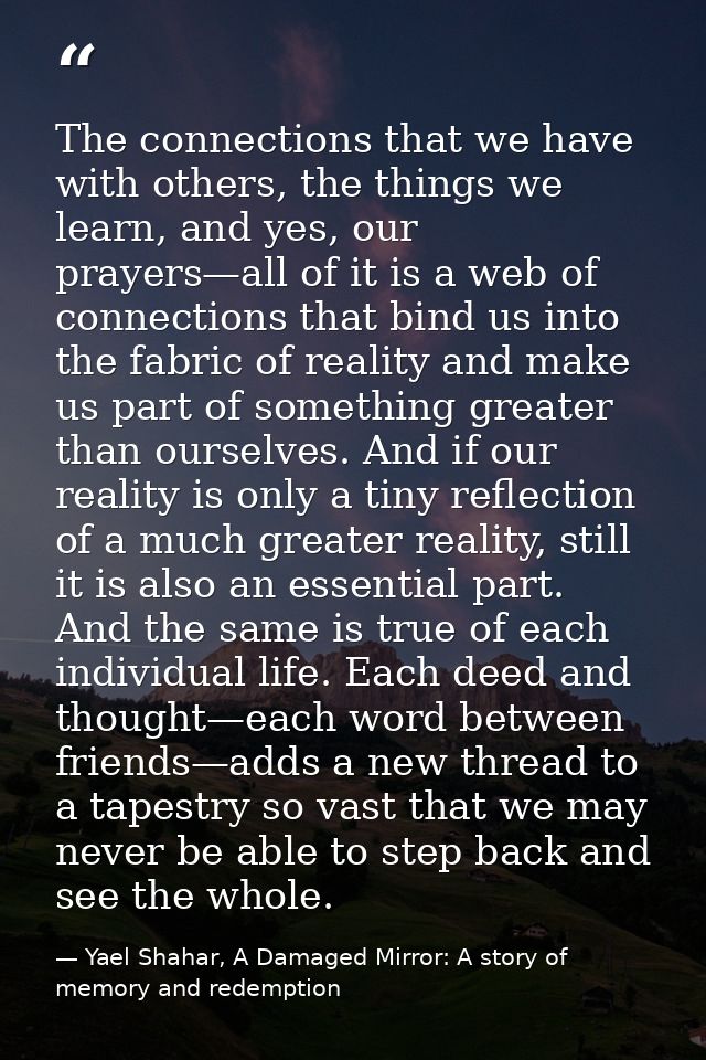 The connections that we have with others, the things we learn, and yes, our prayers—all of it is a web of connections th — Yael Shahar, A Damaged Mirror: A story of memory and redemption