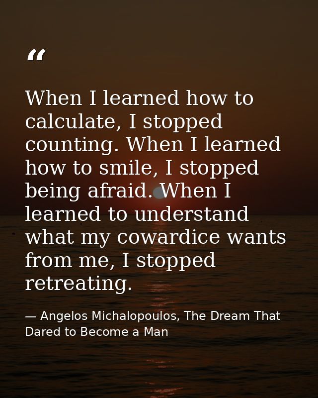When I learned how to calculate, I stopped counting. When I learned how to smile, I stopped being afraid. When I learned — Angelos Michalopoulos, The Dream That Dared to Become a Man