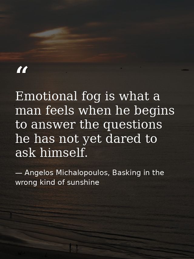 Emotional fog is what a man feels when he begins to answer the questions he has not yet dared to ask himself. — Angelos Michalopoulos, Basking in the wrong kind of sunshine