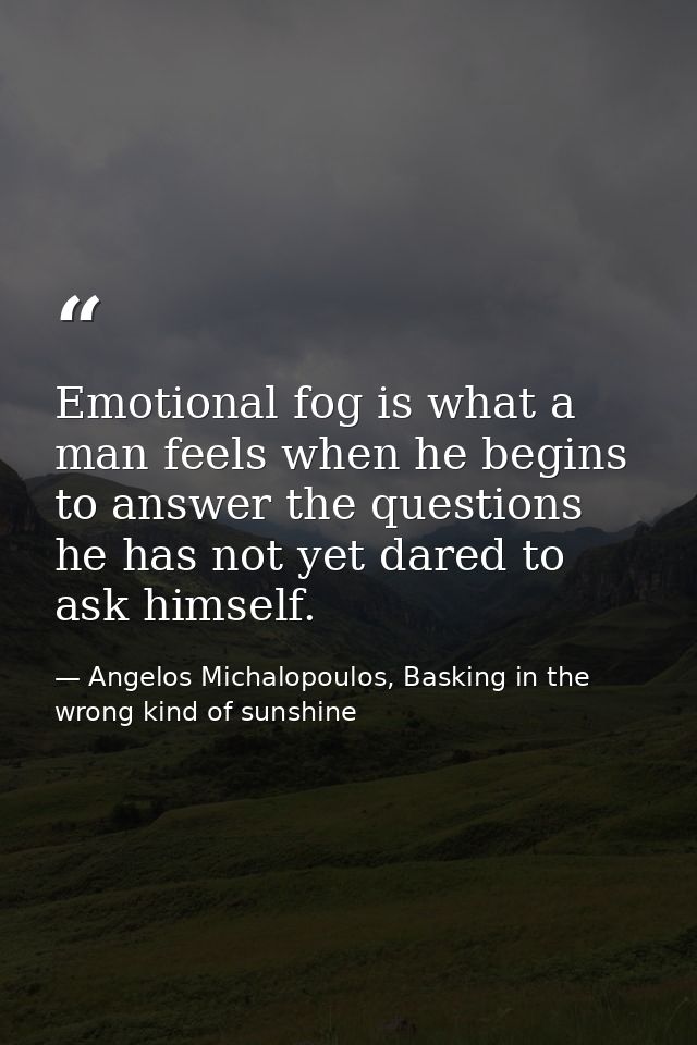 Emotional fog is what a man feels when he begins to answer the questions he has not yet dared to ask himself. — Angelos Michalopoulos, Basking in the wrong kind of sunshine