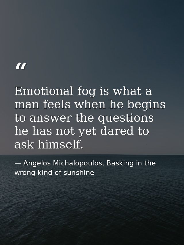 Emotional fog is what a man feels when he begins to answer the questions he has not yet dared to ask himself. — Angelos Michalopoulos, Basking in the wrong kind of sunshine