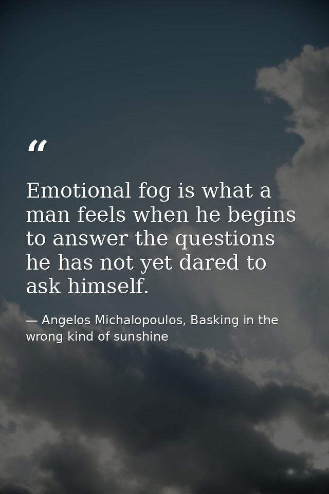 Emotional fog is what a man feels when he begins to answer the questions he has not yet dared to ask himself. — Angelos Michalopoulos, Basking in the wrong kind of sunshine
