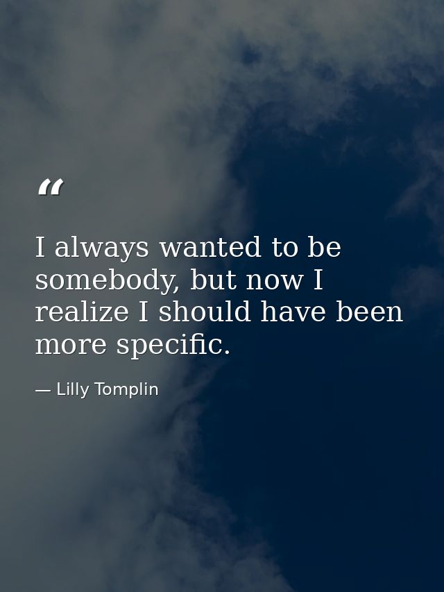 I always wanted to be somebody, but now I realize I should have been more specific. — Lilly Tomplin