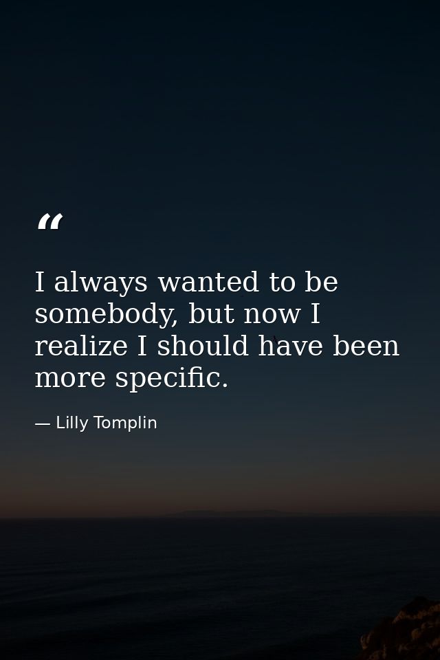 I always wanted to be somebody, but now I realize I should have been more specific. — Lilly Tomplin