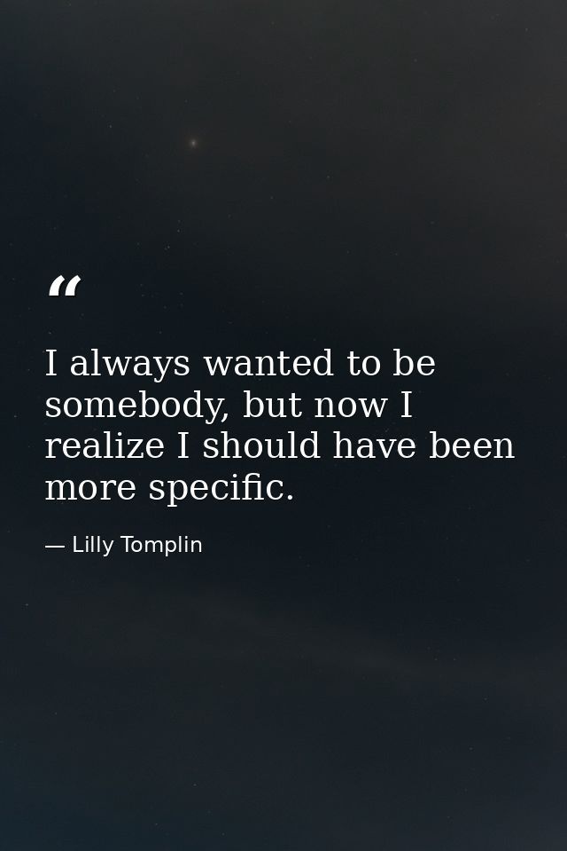 I always wanted to be somebody, but now I realize I should have been more specific. — Lilly Tomplin