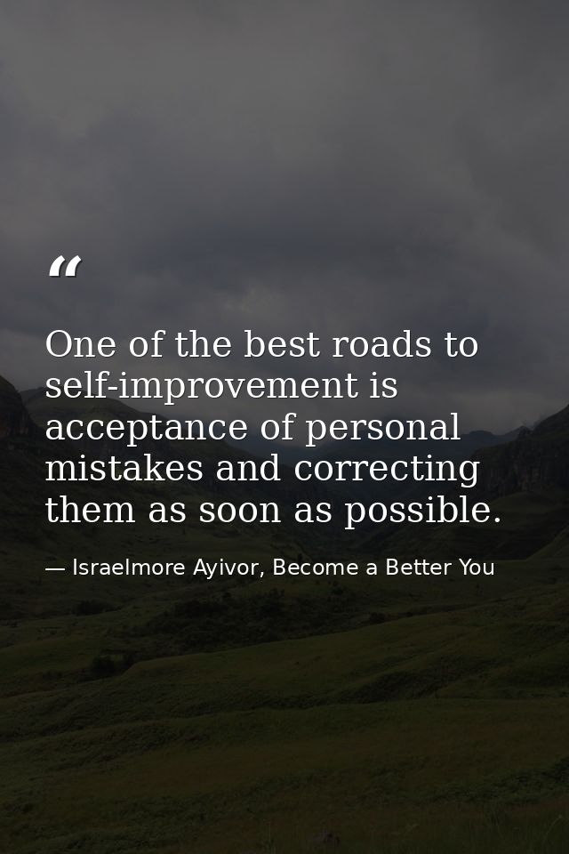 One of the best roads to self-improvement is acceptance of personal mistakes and correcting them as soon as possible. — Israelmore Ayivor, Become a Better You