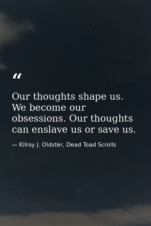 Our thoughts shape us. We become our obsessions. Our thoughts can enslave us or save us. — Kilroy J. Oldster, Dead Toad Scrolls