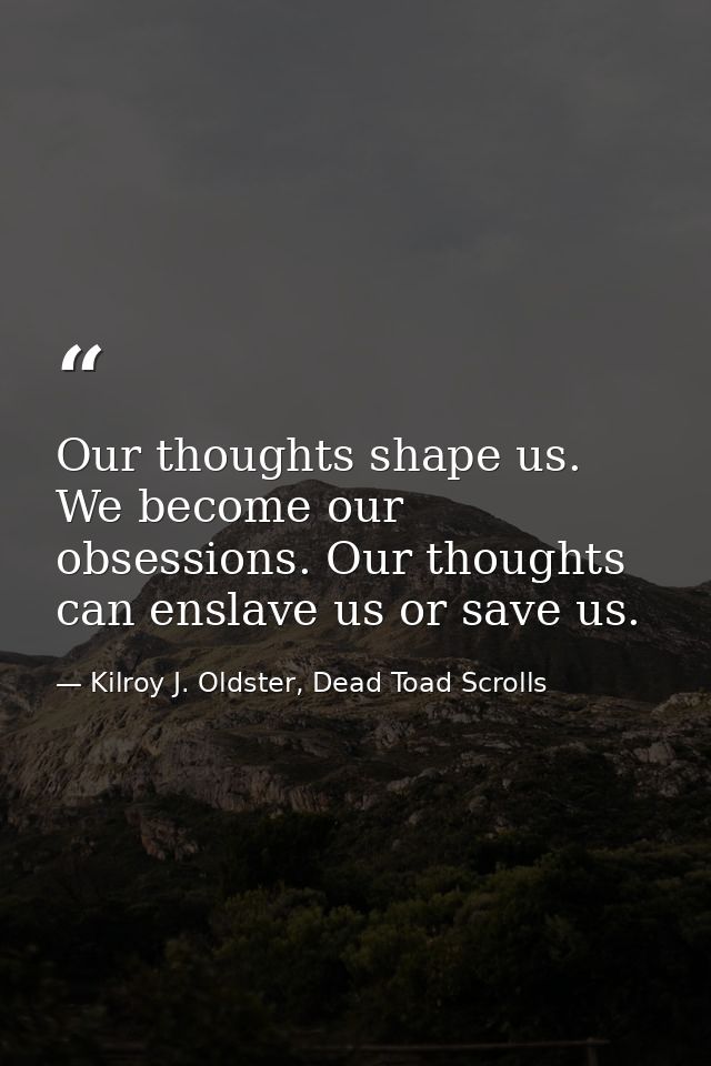 Our thoughts shape us. We become our obsessions. Our thoughts can enslave us or save us. — Kilroy J. Oldster, Dead Toad Scrolls