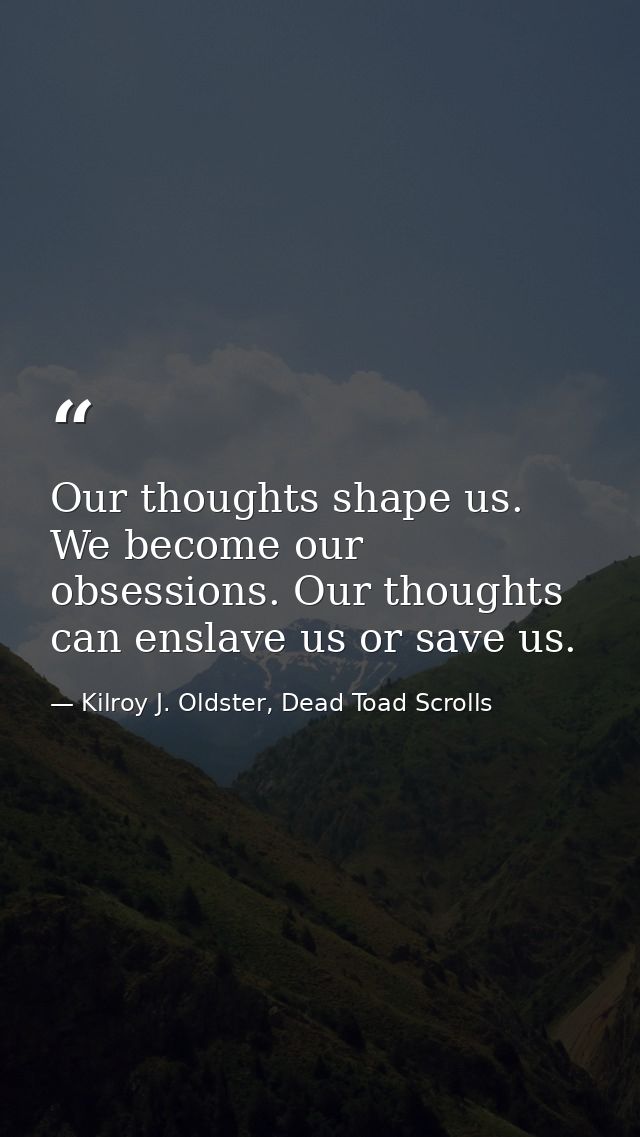 Our thoughts shape us. We become our obsessions. Our thoughts can enslave us or save us. — Kilroy J. Oldster, Dead Toad Scrolls
