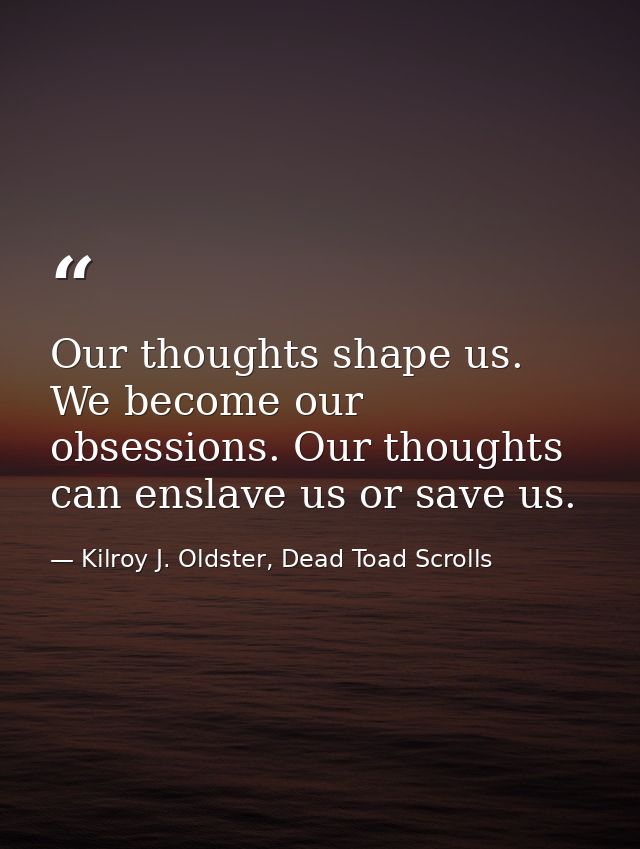Our thoughts shape us. We become our obsessions. Our thoughts can enslave us or save us. — Kilroy J. Oldster, Dead Toad Scrolls