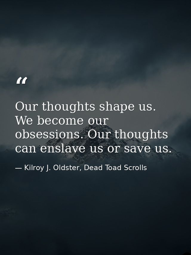 Our thoughts shape us. We become our obsessions. Our thoughts can enslave us or save us. — Kilroy J. Oldster, Dead Toad Scrolls