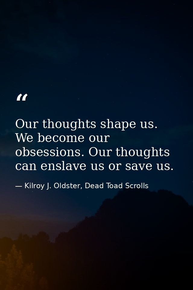 Our thoughts shape us. We become our obsessions. Our thoughts can enslave us or save us. — Kilroy J. Oldster, Dead Toad Scrolls