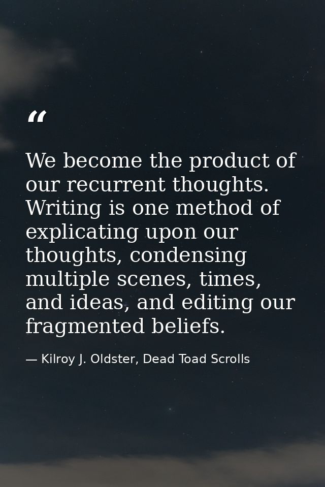 We become the product of our recurrent thoughts. Writing is one method of explicating upon our thoughts, condensing mult — Kilroy J. Oldster, Dead Toad Scrolls
